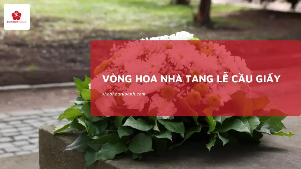 Đặt Vòng Hoa Tang Lễ Cầu Giấy tại Điện Hoa Tú Oanh